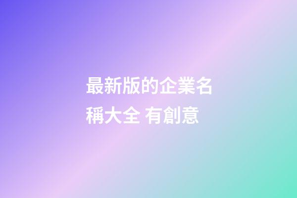 最新版的企業名稱大全 有創意-第1張-公司起名-玄機派